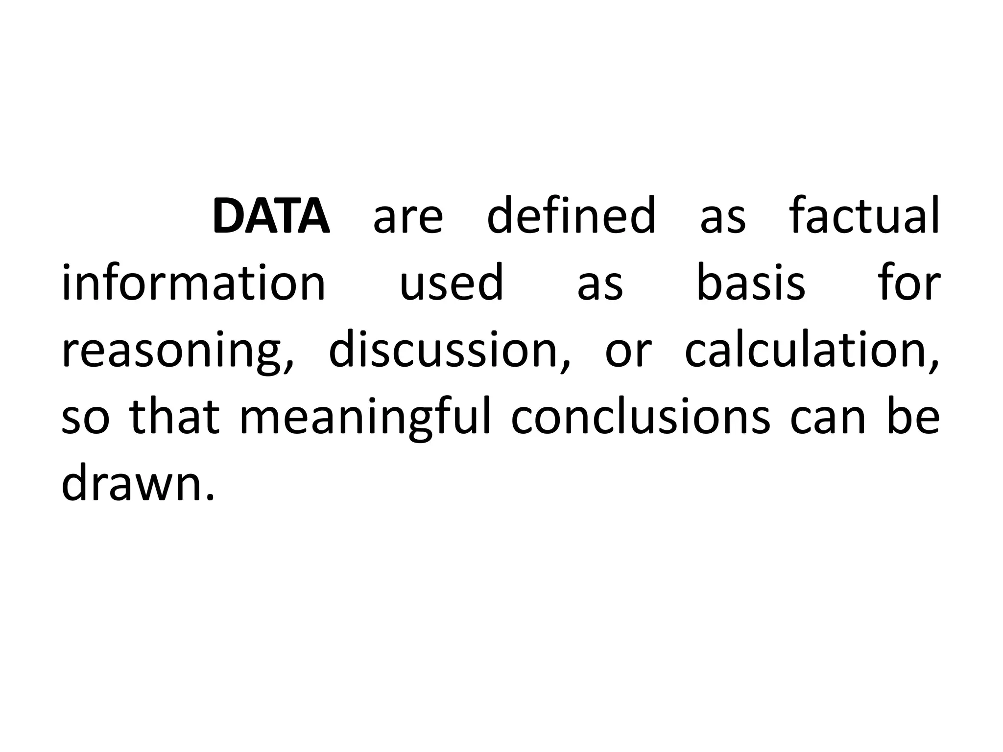 DATA are defined as factual
information used as basis for
reasoning, discussion, or calculation,
so that meaningful conclusions can be
drawn.
 