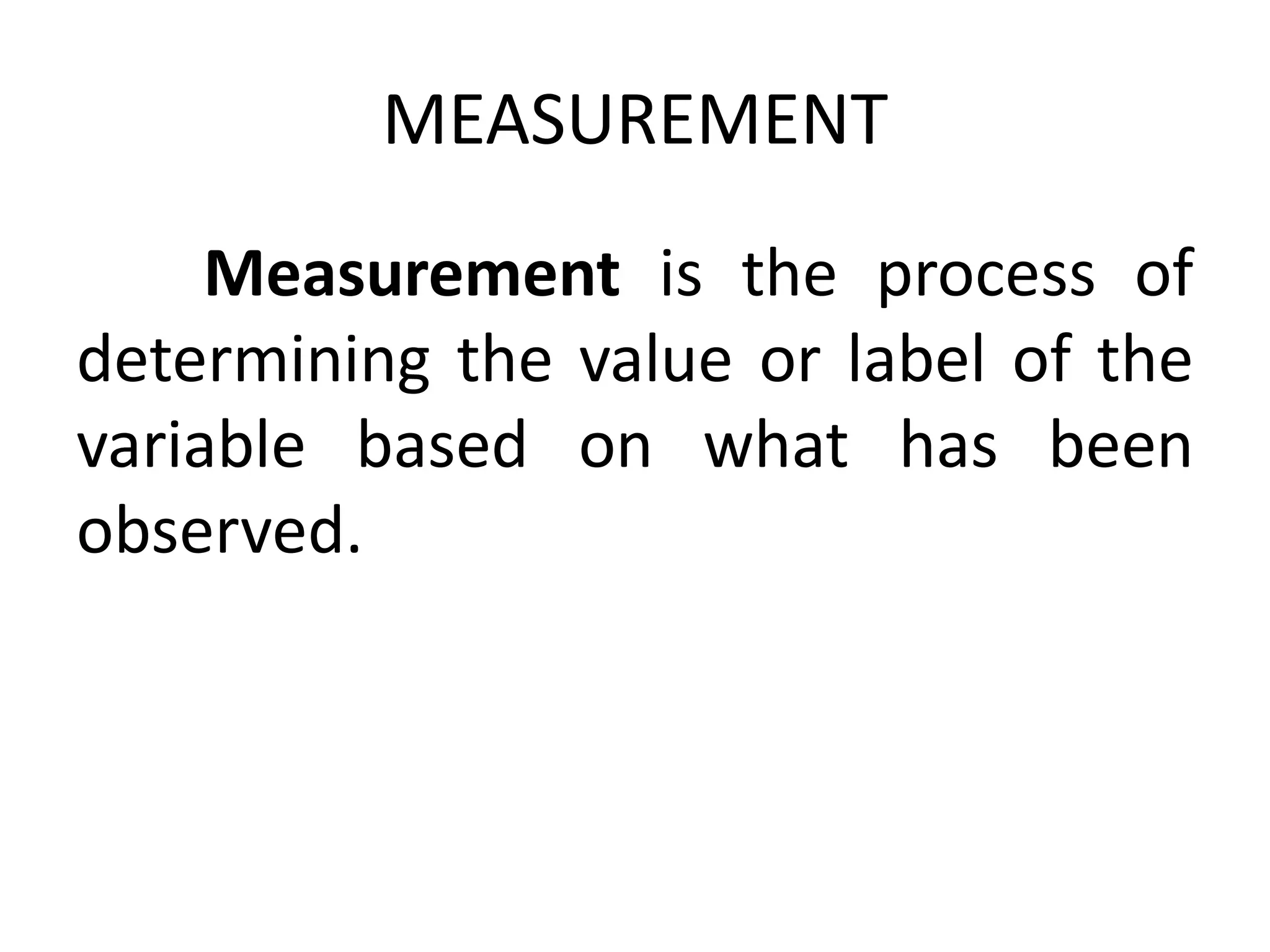 MEASUREMENT
Measurement is the process of
determining the value or label of the
variable based on what has been
observed.
 