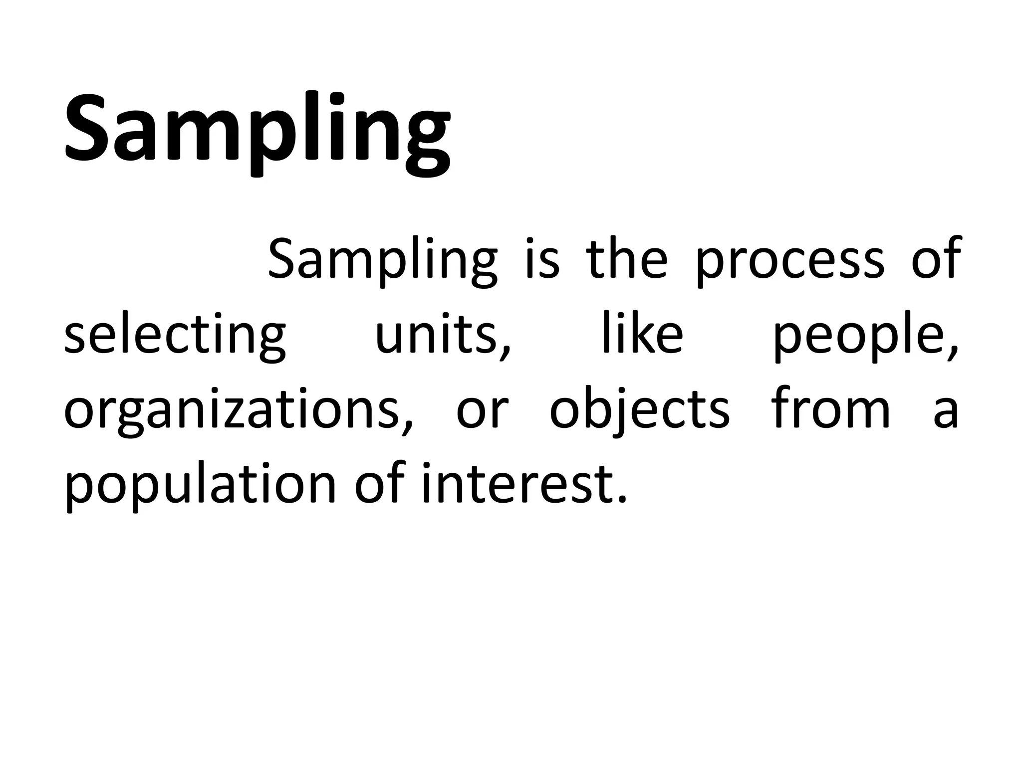 Sampling
Sampling is the process of
selecting units, like people,
organizations, or objects from a
population of interest.
 
