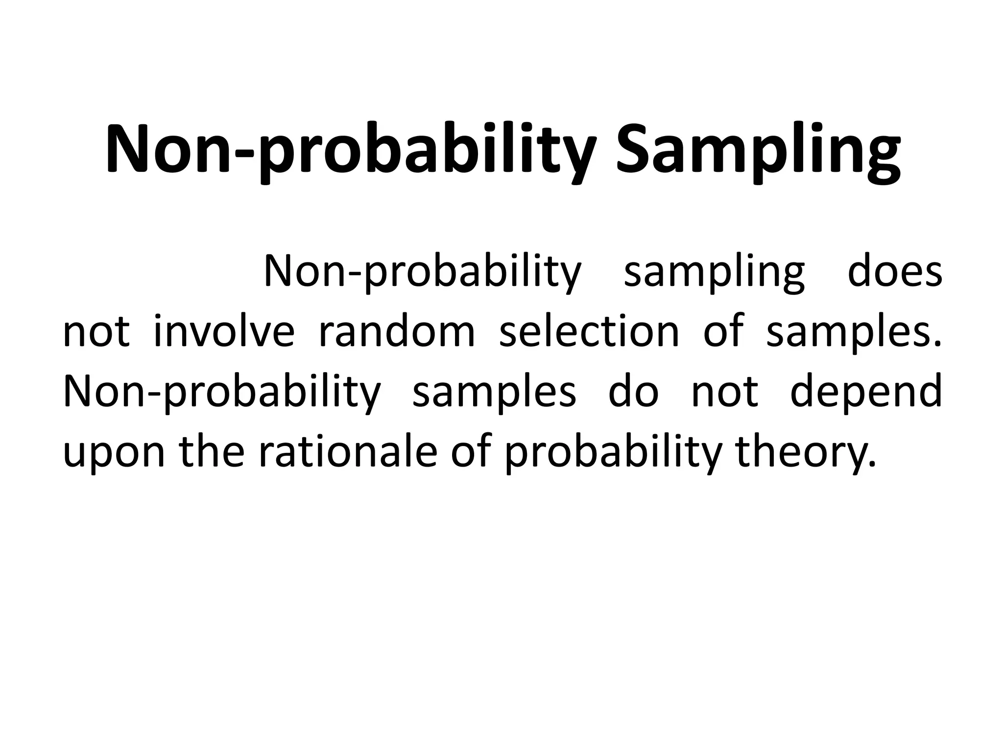 Non-probability Sampling
Non-probability sampling does
not involve random selection of samples.
Non-probability samples do not depend
upon the rationale of probability theory.
 