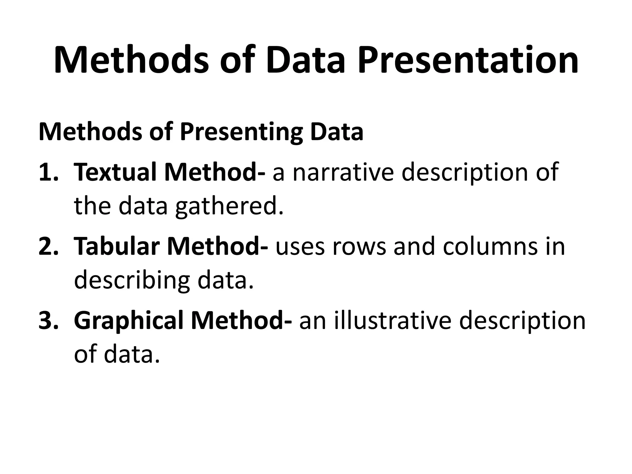 Methods of Data Presentation
Methods of Presenting Data
1. Textual Method- a narrative description of
the data gathered.
2. Tabular Method- uses rows and columns in
describing data.
3. Graphical Method- an illustrative description
of data.
 