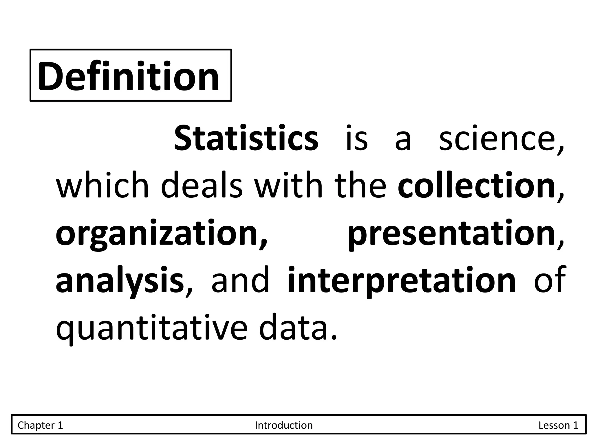 Definition
Statistics is a science,
which deals with the collection,
organization, presentation,
analysis, and interpretation of
quantitative data.
Chapter 1 Introduction Lesson 1
 