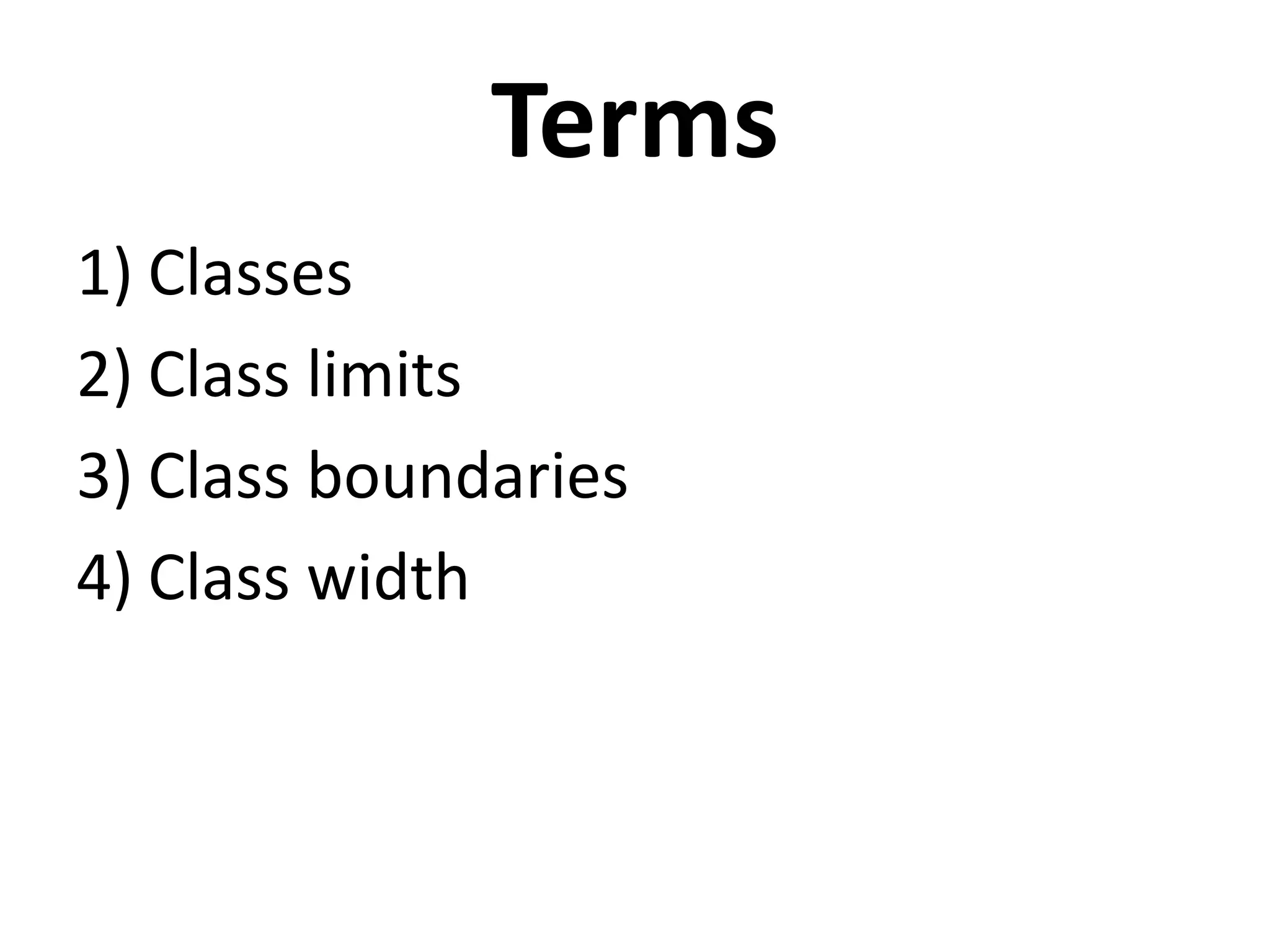 Terms
1) Classes
2) Class limits
3) Class boundaries
4) Class width
 