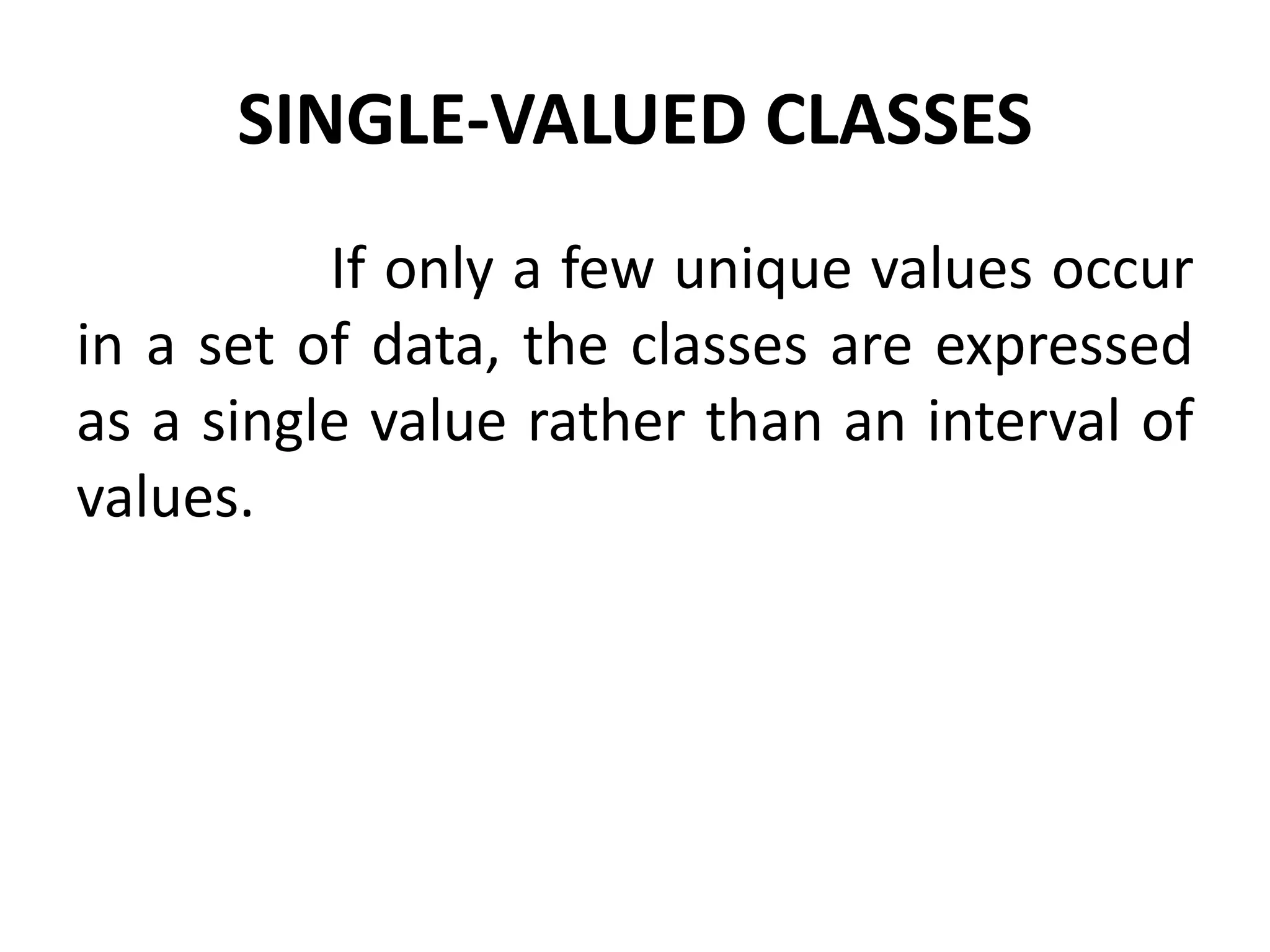 SINGLE-VALUED CLASSES
If only a few unique values occur
in a set of data, the classes are expressed
as a single value rather than an interval of
values.
 