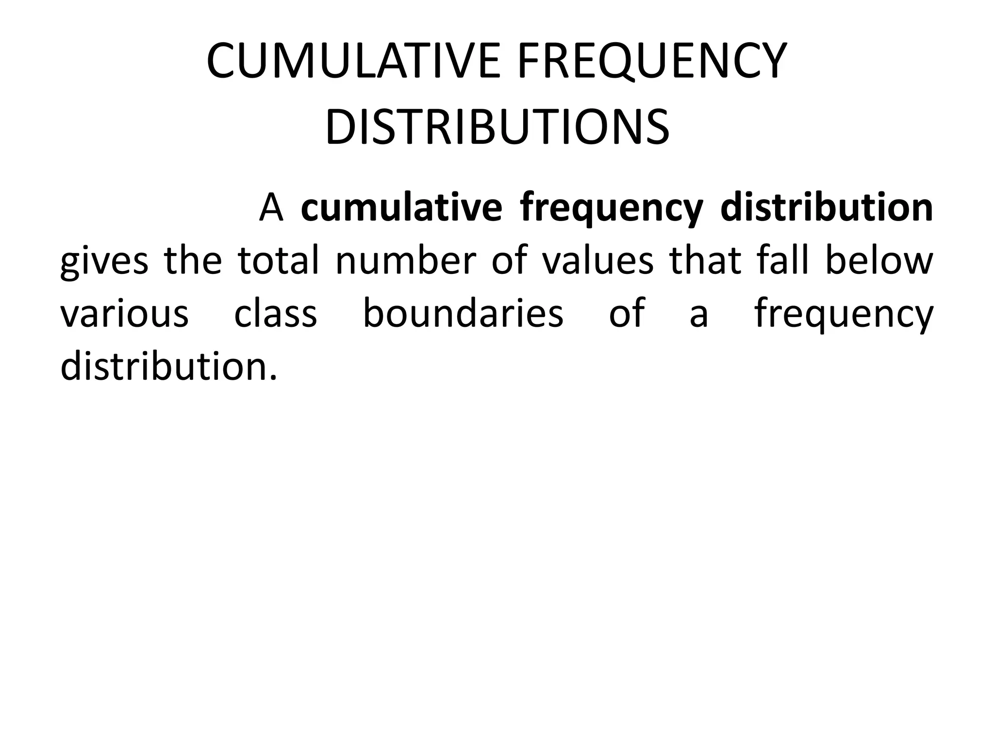 CUMULATIVE FREQUENCY
DISTRIBUTIONS
A cumulative frequency distribution
gives the total number of values that fall below
various class boundaries of a frequency
distribution.
 