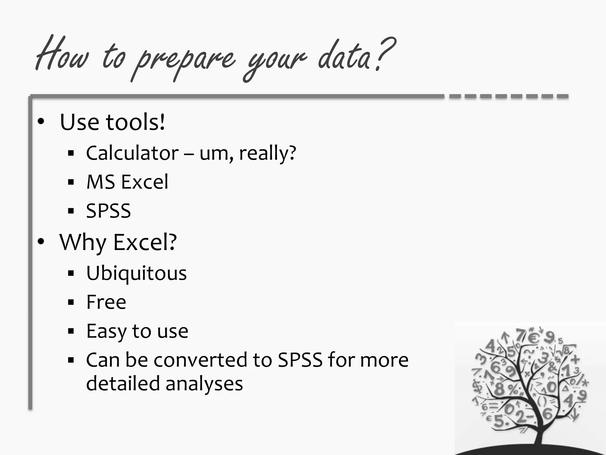 How to prepare your data?
• Use tools!
 Calculator – um, really?
 MS Excel
 SPSS
• Why Excel?
 Ubiquitous
 Free
 Easy to use
 Can be converted to SPSS for more
detailed analyses
 