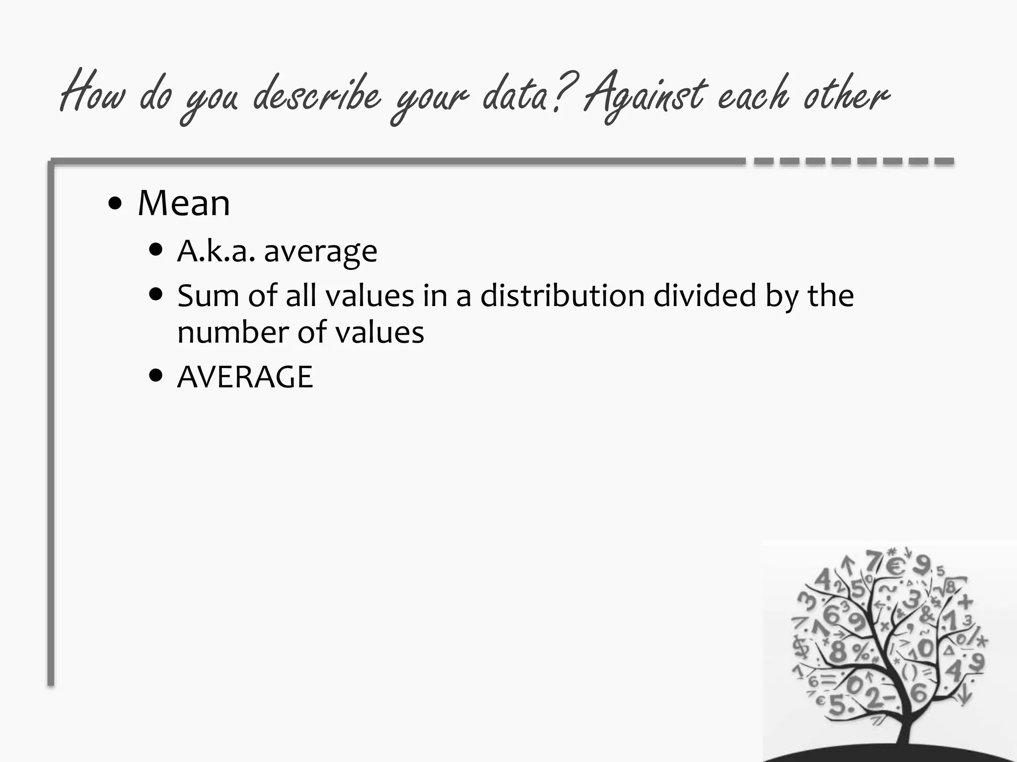 How do you describe your data? Against each other
 Mean
 A.k.a. average
 Sum of all values in a distribution divided by the
number of values
 AVERAGE
 
