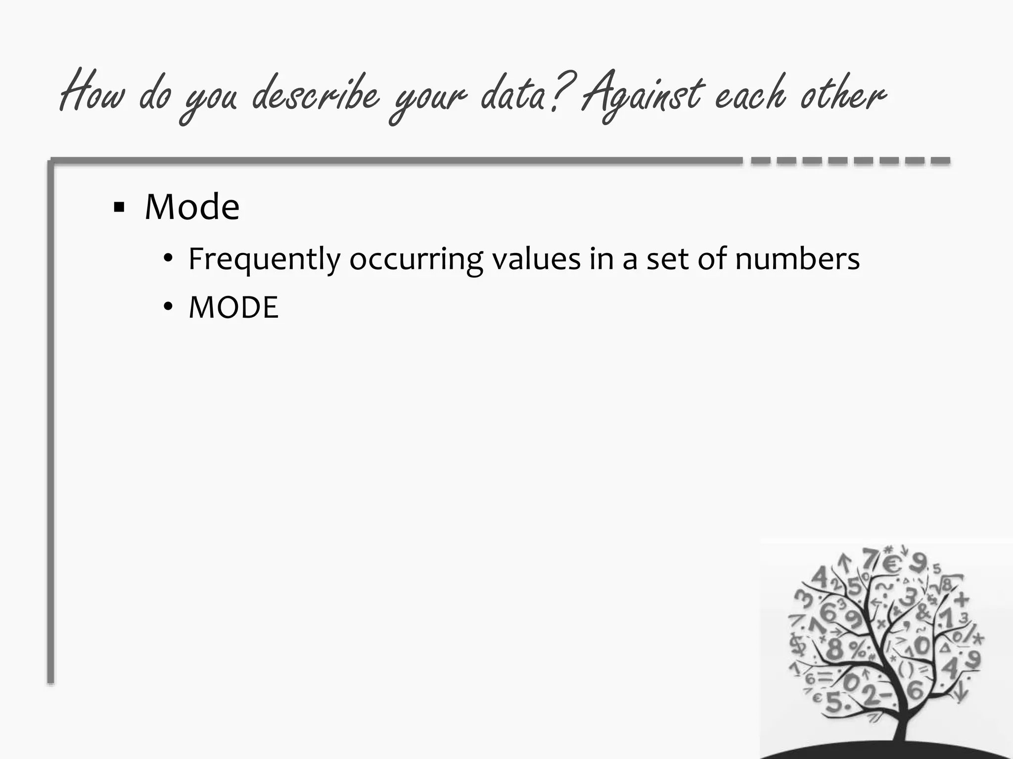 How do you describe your data? Against each other
 Mode
• Frequently occurring values in a set of numbers
• MODE
 