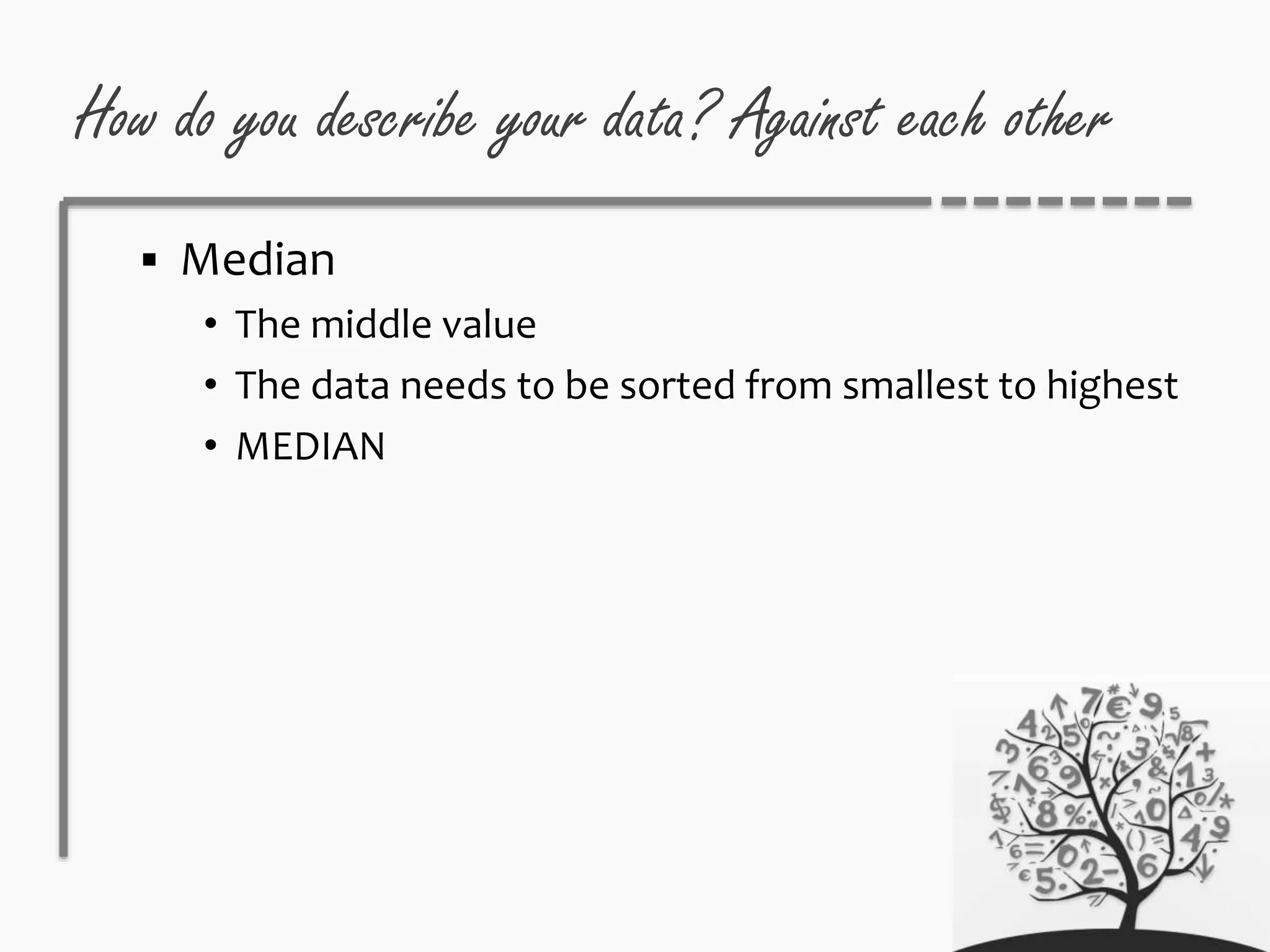 How do you describe your data? Against each other
 Median
• The middle value
• The data needs to be sorted from smallest to highest
• MEDIAN
 