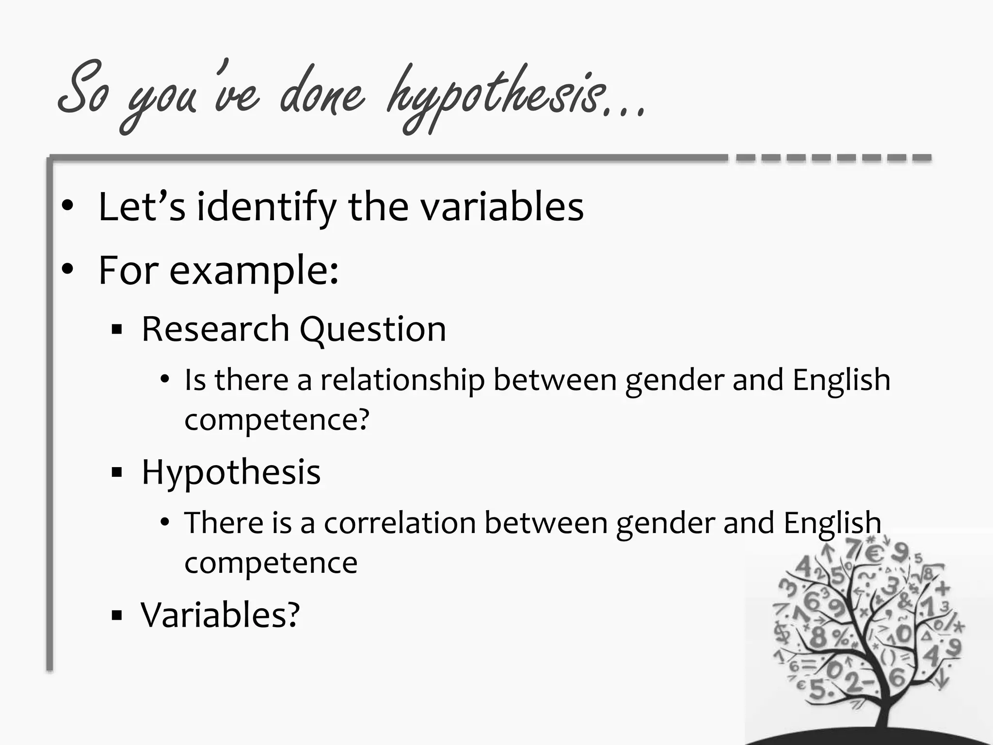 So you’ve done hypothesis…
• Let’s identify the variables
• For example:
 Research Question
• Is there a relationship between gender and English
competence?
 Hypothesis
• There is a correlation between gender and English
competence
 Variables?
 