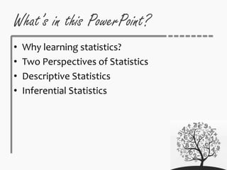 What’s in this PowerPoint?
• Why learning statistics?
• Two Perspectives of Statistics
• Descriptive Statistics
• Inferential Statistics
 