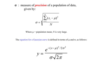 s : measure of precision of a population of data,
given by:
s
m



( )
x
N
i
i
N
2
1
Where m = population mean; N is very large.
The equation for a Gaussian curve is defined in terms of m and s, as follows:
y
e x

 
( ) /
m s
s 
2 2
2
2
 