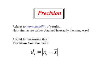 Precision
Relates to reproducibility of results..
How similar are values obtained in exactly the same way?
Useful for measuring this:
Deviation from the mean:
d x x
i i
 
 