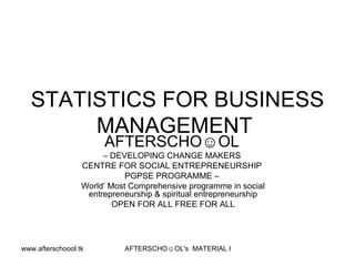 STATISTICS FOR BUSINESS MANAGEMENT  AFTERSCHO☺OL   –  DEVELOPING CHANGE MAKERS  CENTRE FOR SOCIAL ENTREPRENEURSHIP  PGPSE PROGRAMME –  World’ Most Comprehensive programme in social entrepreneurship & spiritual entrepreneurship OPEN FOR ALL FREE FOR ALL 