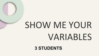 SHOW ME YOUR
VARIABLES
3 STUDENTS
 