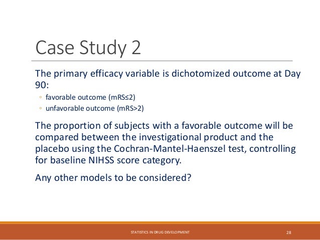 The primary efficacy variable is dichotomized outcome at Day
90:
◦ favorable outcome (mRS≤2)
◦ unfavorable outcome (mRS>2)
The proportion of subjects with a favorable outcome will be
compared between the investigational product and the
placebo using the Cochran-Mantel-Haenszel test, controlling
for baseline NIHSS score category.
Any other models to be considered?
STATISTICS IN DRUG DEVELOPMENT 28
Case Study 2
 