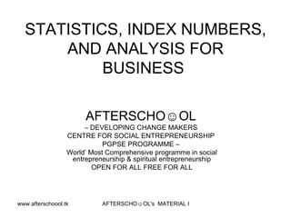 STATISTICS, INDEX NUMBERS, AND ANALYSIS FOR BUSINESS  AFTERSCHO☺OL   –  DEVELOPING CHANGE MAKERS  CENTRE FOR SOCIAL ENTREPRENEURSHIP  PGPSE PROGRAMME –  World’ Most Comprehensive programme in social entrepreneurship & spiritual entrepreneurship OPEN FOR ALL FREE FOR ALL 
