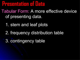 Presentation of Data Tabular Form:  A more effective device of presenting data. 1. stem and leaf plots 2. frequency distribution table 3. contingency table 