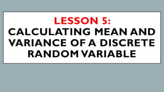 LESSON 5:
CALCULATING MEAN AND
VARIANCE OF A DISCRETE
RANDOM VARIABLE
 