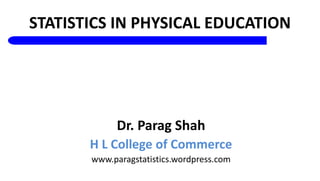 1-1
STATISTICS IN PHYSICAL EDUCATION
Dr. Parag Shah
H L College of Commerce
www.paragstatistics.wordpress.com
1
 