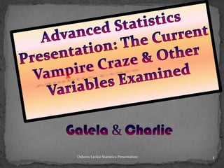 Advanced Statistics Presentation: The Current Vampire Craze& Other Variables Examined GaLela& Charlie 1 Osborn-Leckie Statistics Presentation 
