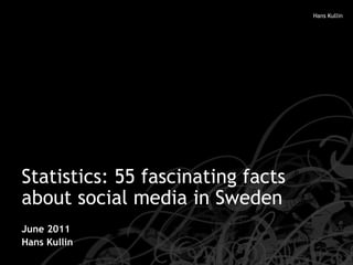 Statistics: 55 fascinating facts about social media in Sweden June 2011 Hans Kullin 