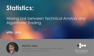 Statistics:
Missing Link between Technical Analysis and
Algorithmic Trading
Manish Jalan
Managing Partner and Quantitative Research Head
SG Analytics, Pune/Mumbai, India
APRIL, 2016
 
