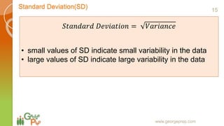 Standard Deviation(SD)
www.georgeprep.com
𝑆𝑡𝑎𝑛𝑑𝑎𝑟𝑑 𝐷𝑒𝑣𝑖𝑎𝑡𝑖𝑜𝑛 = 𝑉𝑎𝑟𝑖𝑎𝑛𝑐𝑒
• small values of SD indicate small variability in the data
• large values of SD indicate large variability in the data
15
 