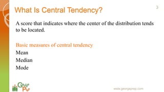 What Is Central Tendency?
A score that indicates where the center of the distribution tends
to be located.
Basic measures of central tendency
Mean
Median
Mode
www.georgeprep.com
3
 