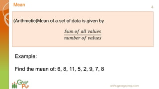Mean
www.georgeprep.com
(Arithmetic)Mean of a set of data is given by
𝑆𝑢𝑚 𝑜𝑓 𝑎𝑙𝑙 𝑣𝑎𝑙𝑢𝑒𝑠
𝑛𝑢𝑚𝑏𝑒𝑟 𝑜𝑓 𝑣𝑎𝑙𝑢𝑒𝑠
Example:
Find the mean of: 6, 8, 11, 5, 2, 9, 7, 8
4
 