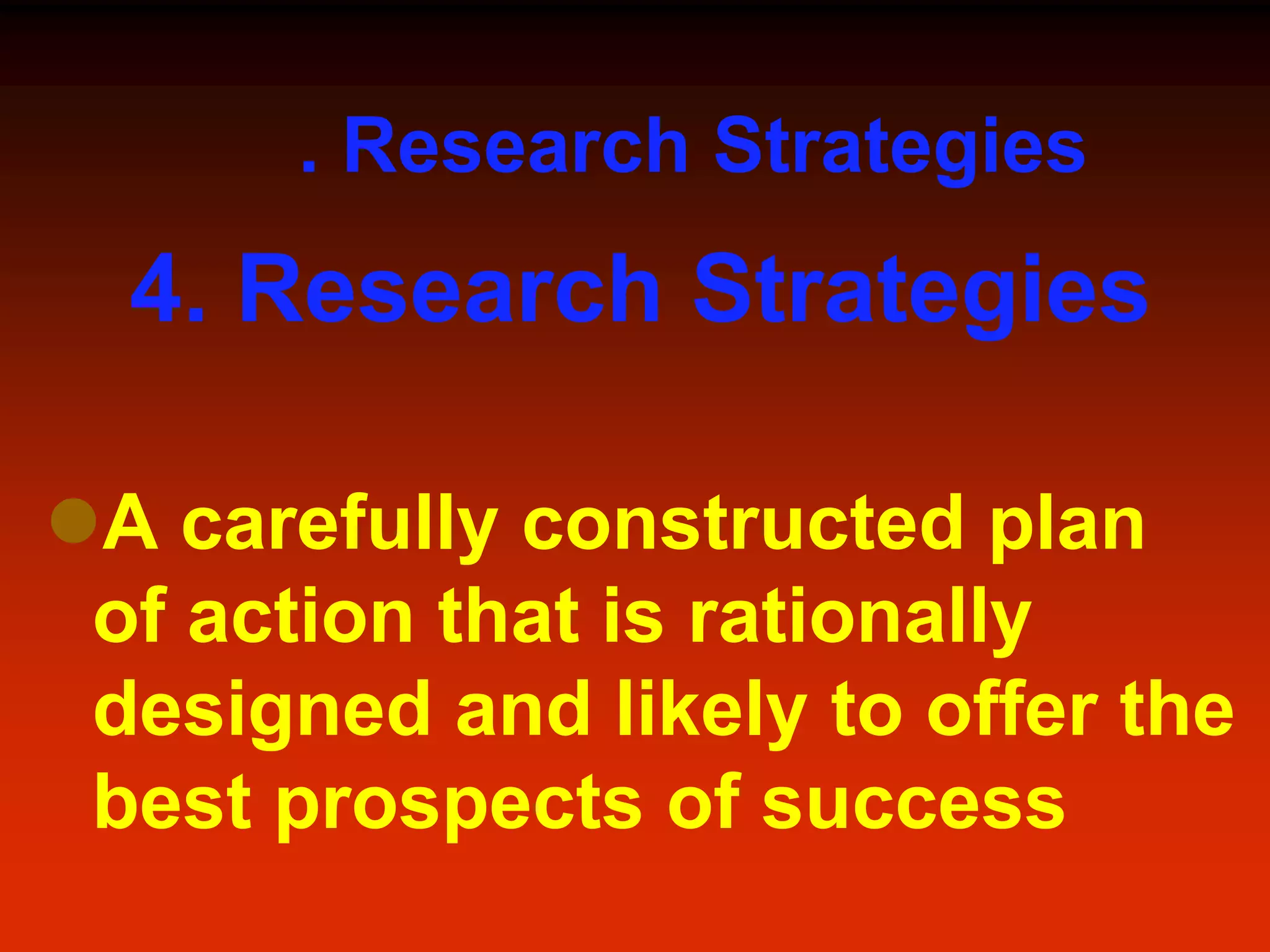 . Research Strategies
4. Research Strategies
A carefully constructed plan
of action that is rationally
designed and likely to offer the
best prospects of success
 