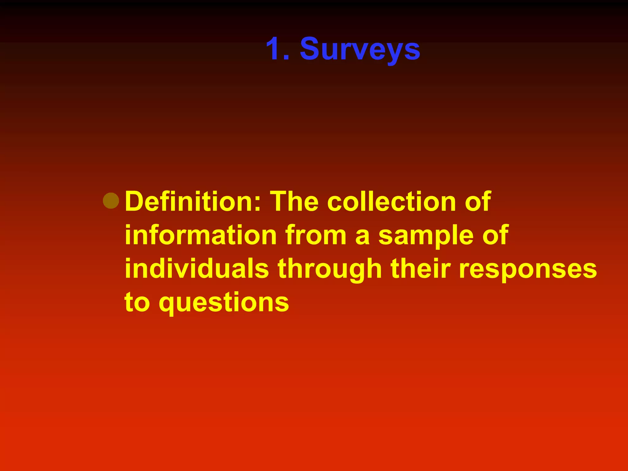 1. Surveys
Definition: The collection of
information from a sample of
individuals through their responses
to questions
 