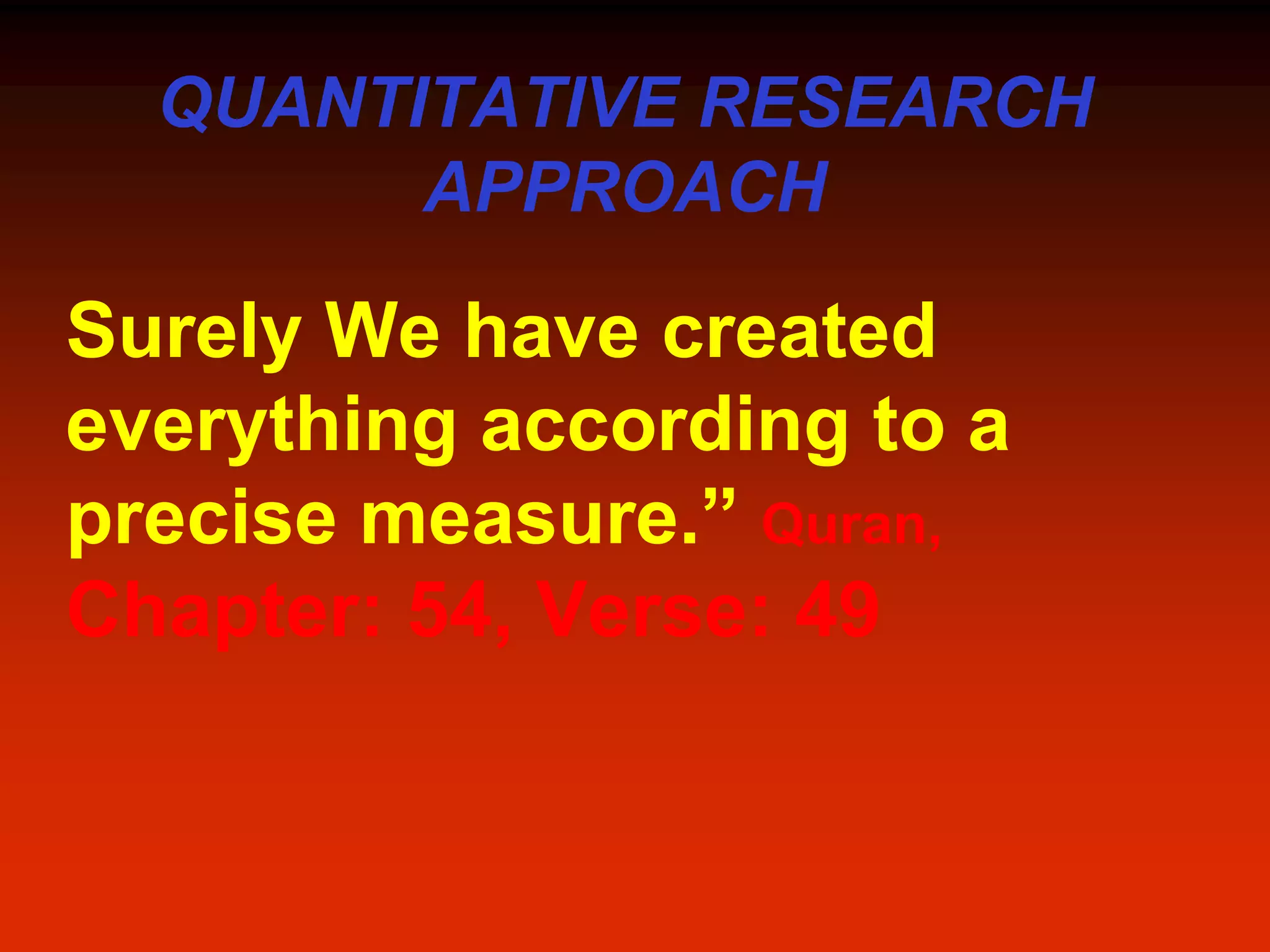 QUANTITATIVE RESEARCH
APPROACH
Surely We have created
everything according to a
precise measure.” Quran,
Chapter: 54, Verse: 49
 