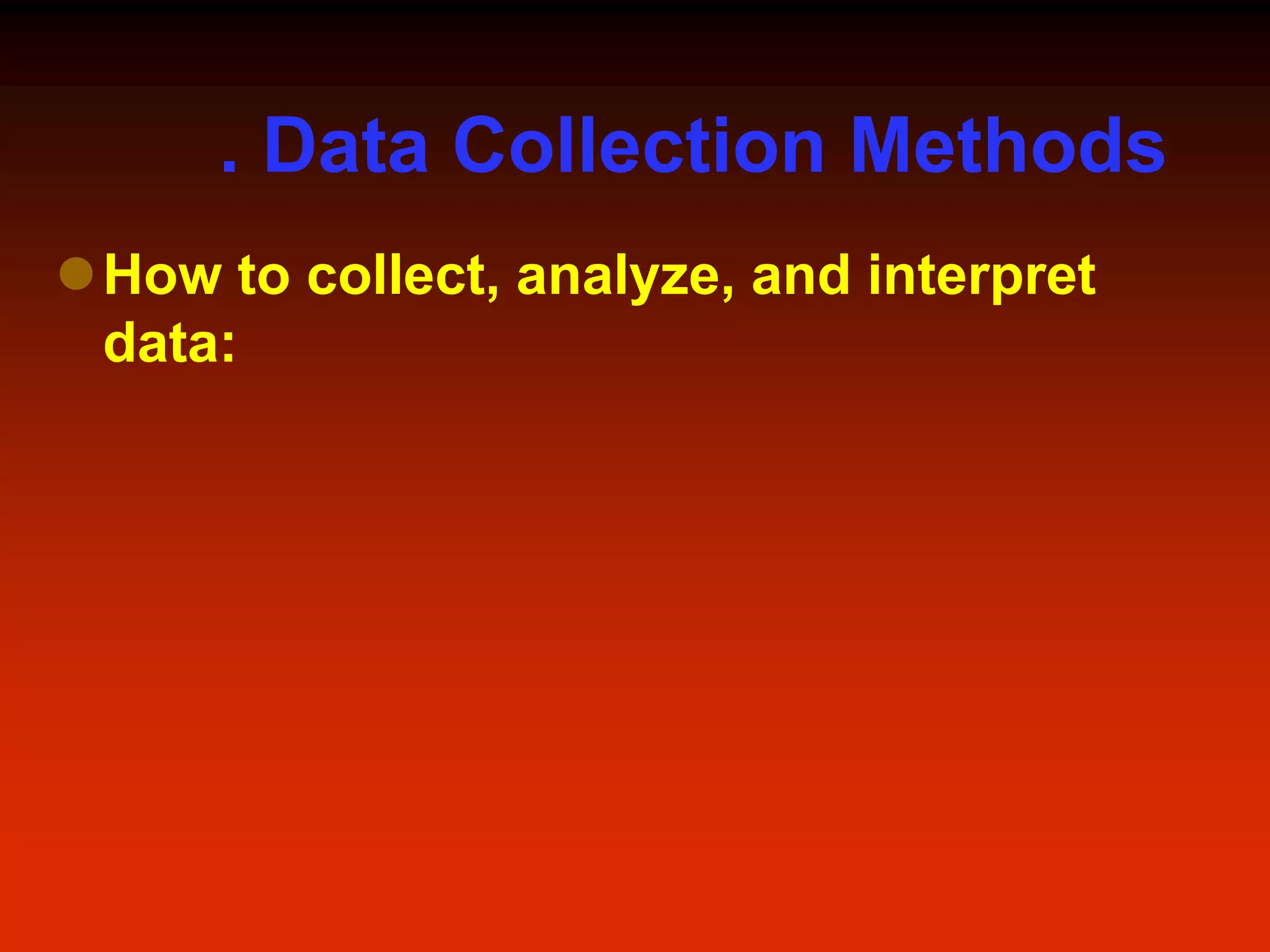 . Data Collection Methods
How to collect, analyze, and interpret
data:
 
