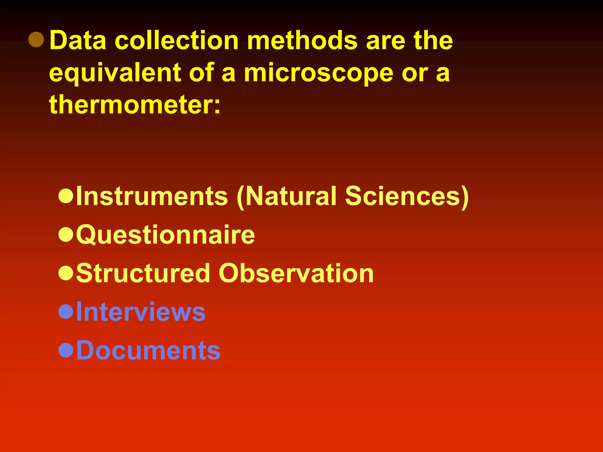 Data collection methods are the
equivalent of a microscope or a
thermometer:
Instruments (Natural Sciences)
Questionnaire
Structured Observation
Interviews
Documents
 