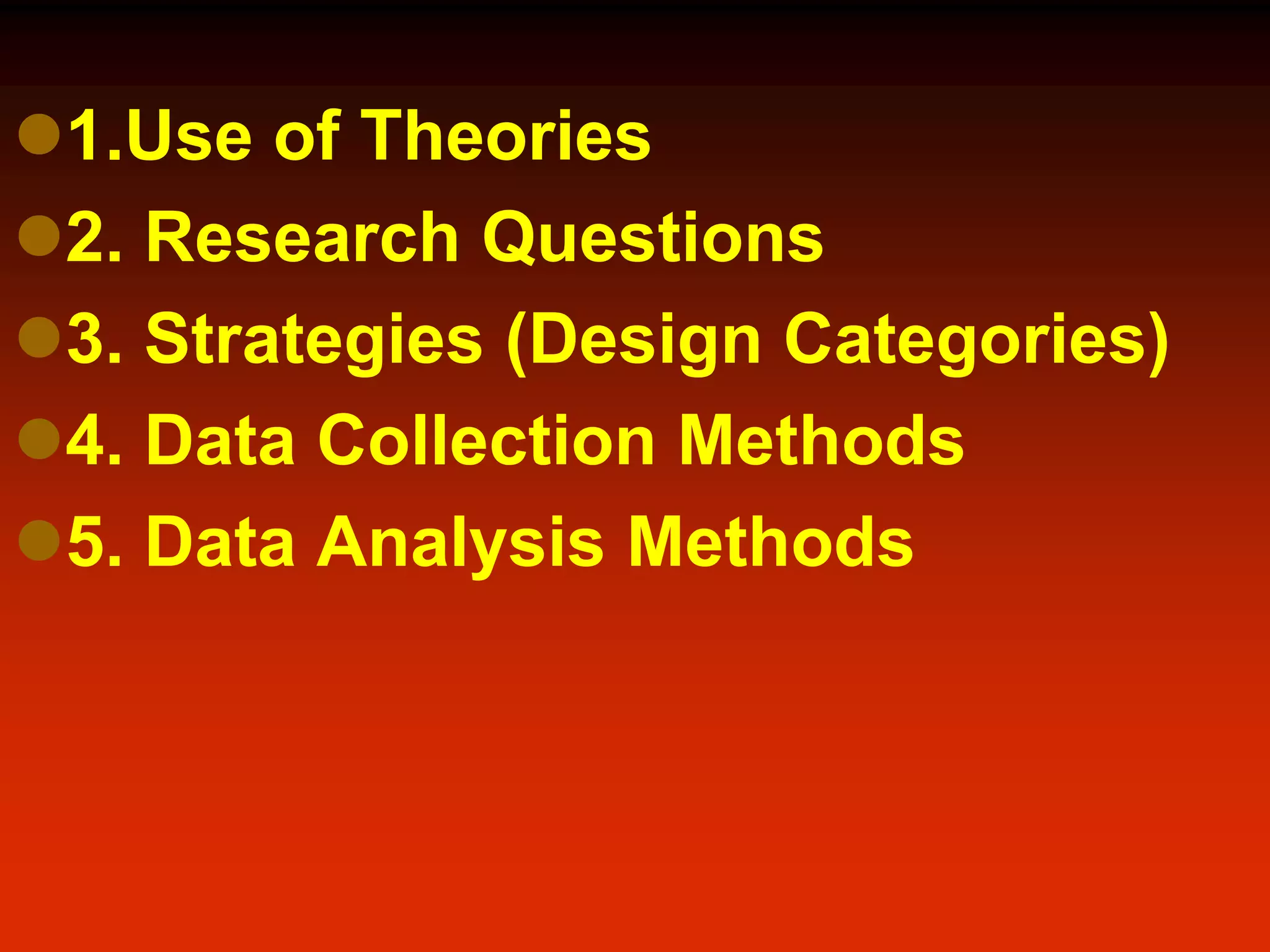 1.Use of Theories
2. Research Questions
3. Strategies (Design Categories)
4. Data Collection Methods
5. Data Analysis Methods
 