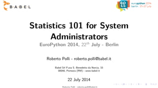 Statistics 101 for System
Administrators
EuroPython 2014, 22th
July - Berlin
Roberto Polli - roberto.polli@babel.it
Babel Srl P.zza S. Benedetto da Norcia, 33
00040, Pomezia (RM) - www.babel.it
22 July 2014
Roberto Polli - roberto.polli@babel.it
 