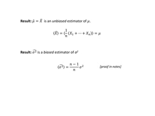 Result: 𝜇 = 𝑋 is an unbiased estimator of 𝜇.
𝑋 =
1
𝑛
𝑋1 + ⋯ + 𝑋 𝑛 = 𝜇
Result: 𝜎2 is a biased estimator of σ2
𝜎2 =
𝑛 − 1
𝑛
𝜎2 [proof in notes]
 