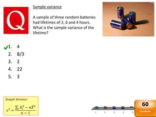 1 2 3 4 5
0% 0% 0%0%0%
Sample variance
A sample of three random batteries
had lifetimes of 2, 6 and 4 hours.
What is the sample variance of the
lifetime?
Sample Variance:
𝑠2 =
𝑖 𝑋𝑖
2
− 𝑛 𝑋2
𝑛 − 1
1. 4
2. 8/3
3. 2
4. 22
5. 3
Countdown
60
 