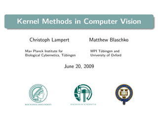 Kernel Methods in Computer Vision

    Christoph Lampert                Matthew Blaschko

  Max Planck Institute for           MPI Tübingen and
  Biological Cybernetics, Tübingen   University of Oxford


                          June 20, 2009
 