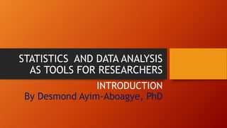 STATISTICS AND DATA ANALYSIS
AS TOOLS FOR RESEARCHERS
INTRODUCTION
By Desmond Ayim-Aboagye, PhD
 
