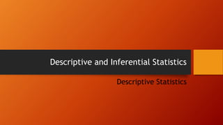 Descriptive and Inferential Statistics
Descriptive Statistics
 