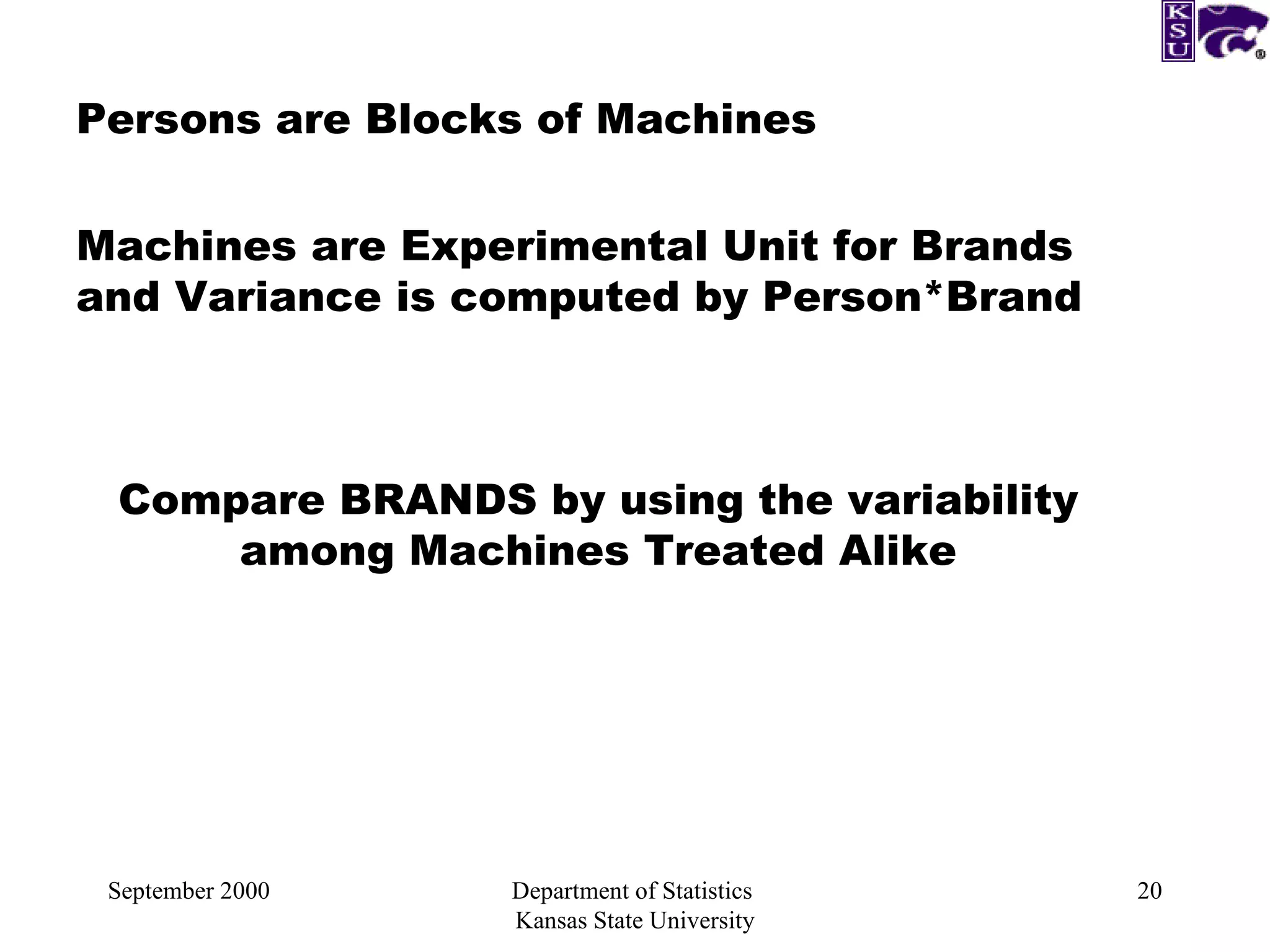 September 2000 Department of Statistics  Kansas State University Machines are Experimental Unit for Brands and Variance is computed by Person*Brand Persons are Blocks of Machines Compare BRANDS by using the variability among Machines Treated Alike 