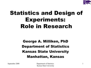 Statistics and Design of Experiments:  Role in Research George A. Milliken, PhD Department of Statistics Kansas State University Manhattan, Kansas September 2000 Department of Statistics  Kansas State University 