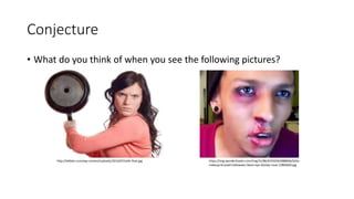 Conjecture
• What do you think of when you see the following pictures?
https://img.wonderhowto.com/img/31/86/63550363988846/0/do-
makeup-bruised-halloween-black-eye-bloody-nose.1280x600.jpg
http://lafdatv.com/wp-content/uploads/2016/07/wife-final.jpg
 