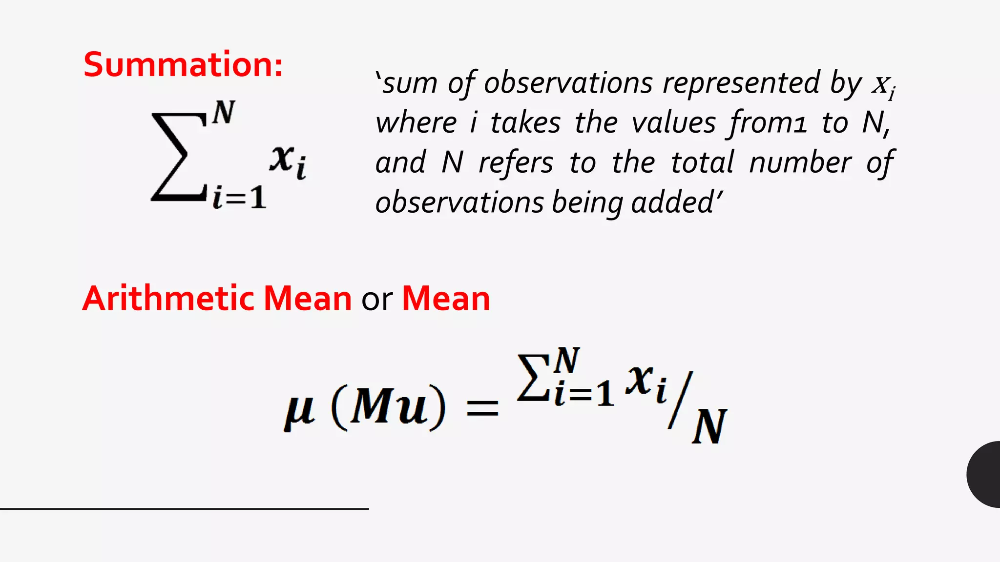 Summation: ‘sum of observations represented by xi
where i takes the values from1 to N,
and N refers to the total number of
observations being added’
Arithmetic Mean or Mean
 