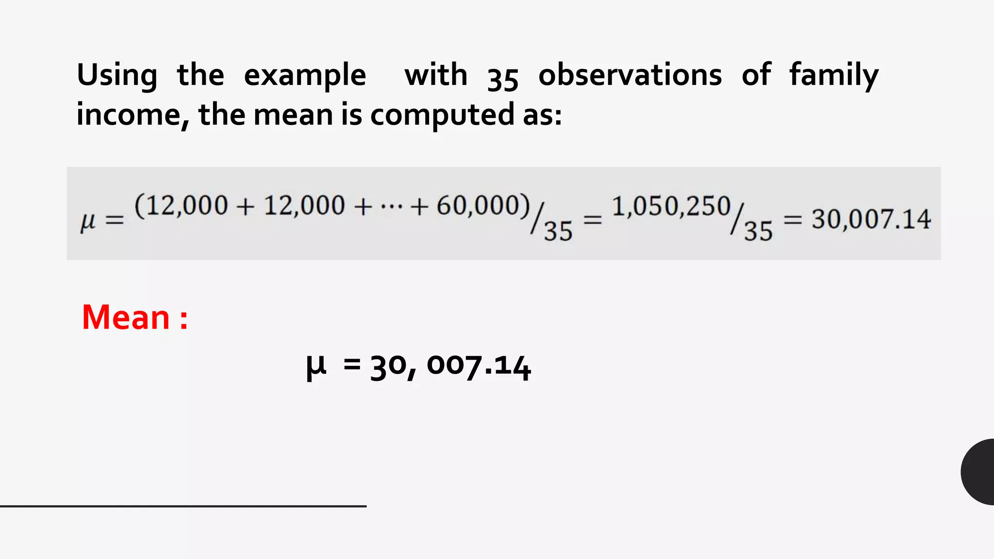 Using the example with 35 observations of family
income, the mean is computed as:
Mean :
μ = 30, 007.14
 
