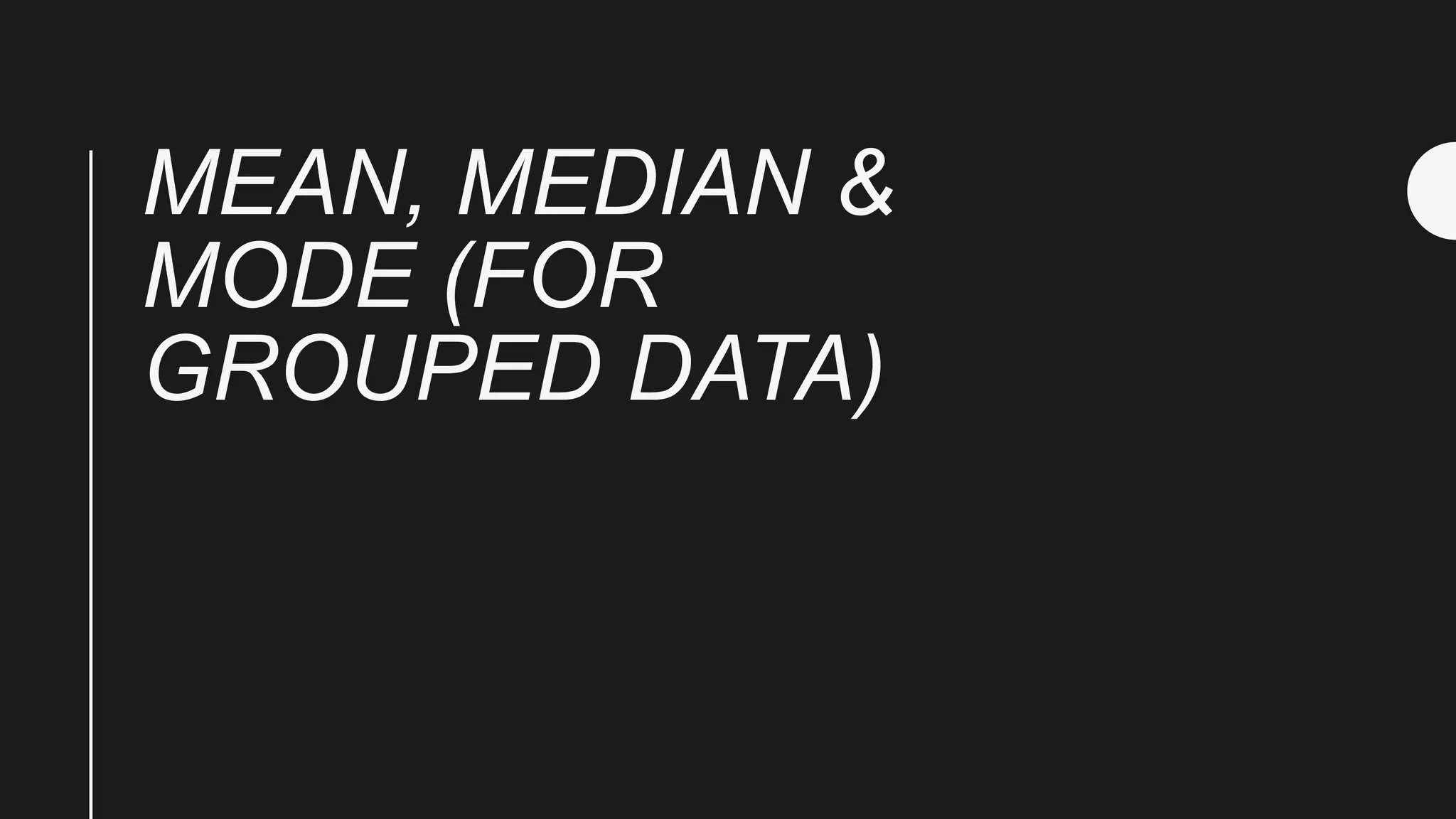 MEAN, MEDIAN &
MODE (FOR
GROUPED DATA)
 