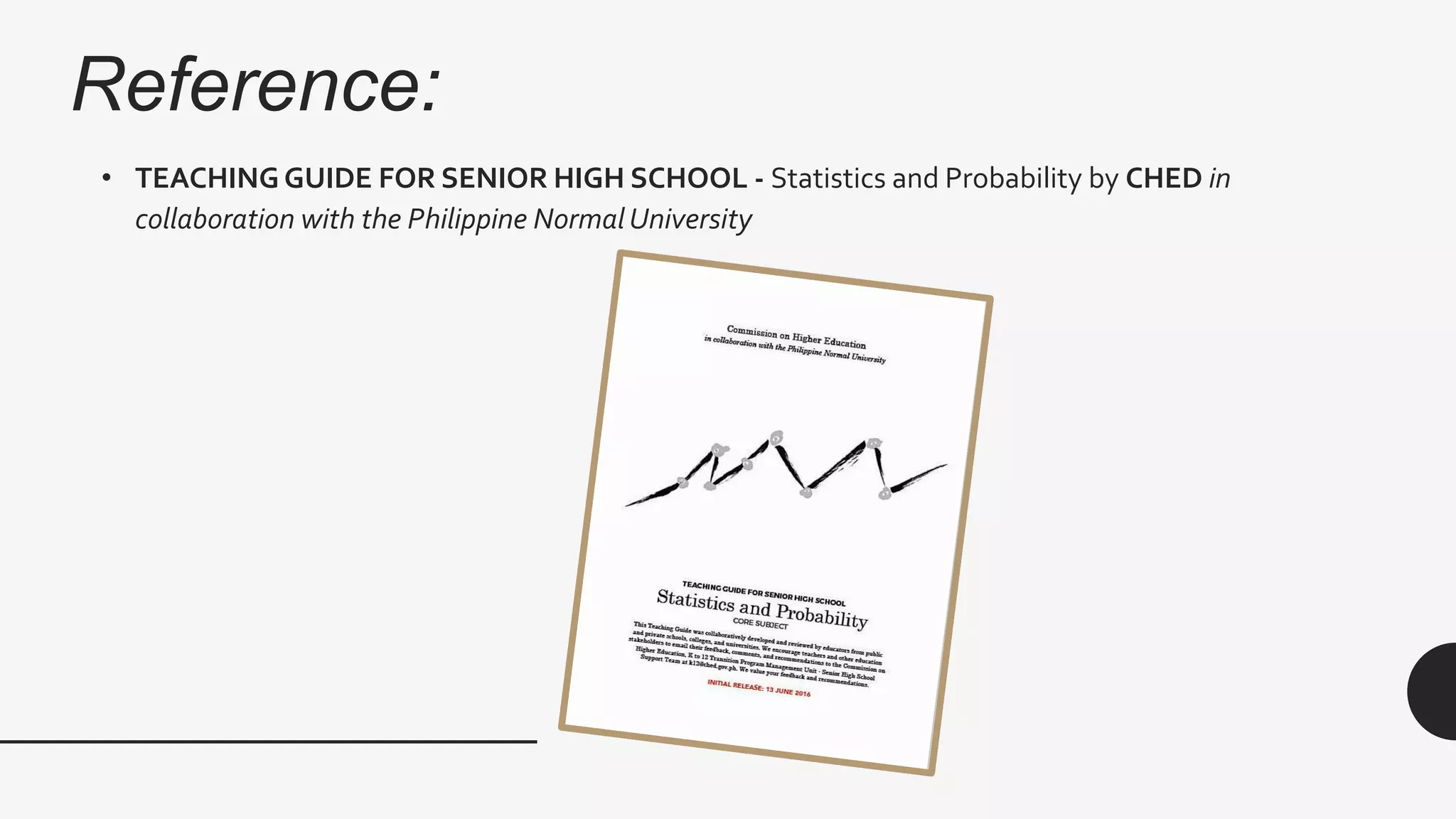 Reference:
• TEACHING GUIDE FOR SENIOR HIGH SCHOOL - Statistics and Probability by CHED in
collaboration with the Philippine NormalUniversity
 