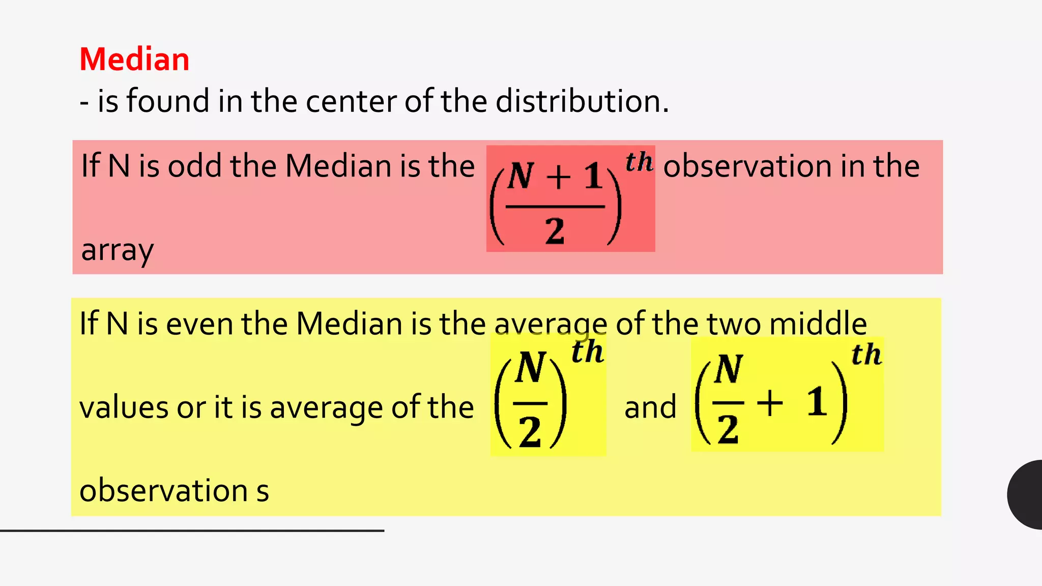 Median
- is found in the center of the distribution.
If N is odd the Median is the observation in the
array
If N is even the Median is the average of the two middle
values or it is average of the and
observation s
 